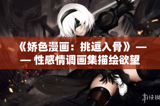 《娇色漫画：挑逗入骨》 —— 性感情调画集描绘欲望之美