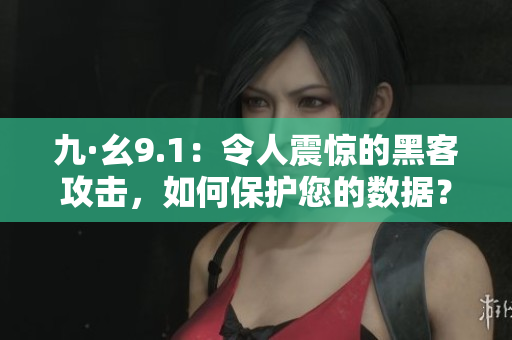 九·幺9.1：令人震惊的黑客攻击，如何保护您的数据？