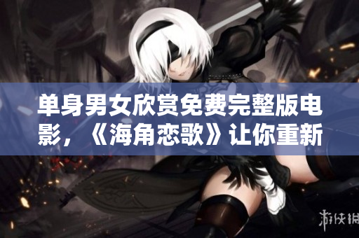 单身男女欣赏免费完整版电影，《海角恋歌》让你重新相信爱情的力量