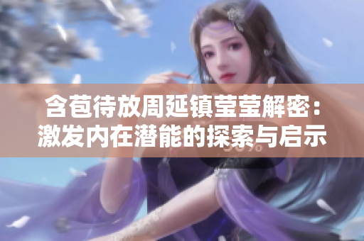 含苞待放周延镇莹莹解密：激发内在潜能的探索与启示