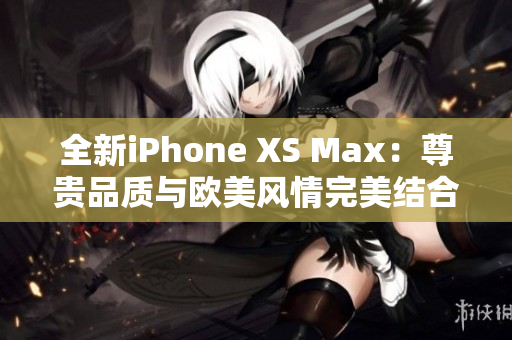 全新iPhone XS Max：尊贵品质与欧美风情完美结合
