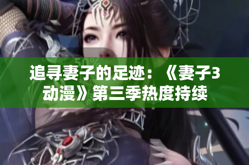 追寻妻子的足迹：《妻子3动漫》第三季热度持续