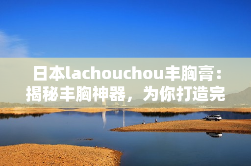 日本lachouchou丰胸膏：揭秘丰胸神器，为你打造完美曲线