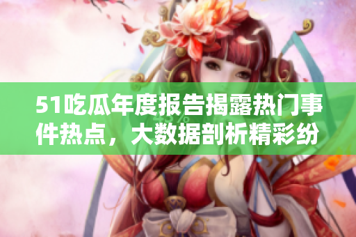51吃瓜年度报告揭露热门事件热点，大数据剖析精彩纷呈