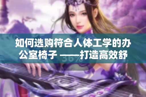 如何选购符合人体工学的办公室椅子 ——打造高效舒适的工作环境