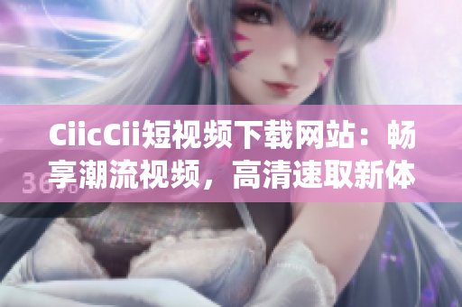 CiicCii短视频下载网站：畅享潮流视频，高清速取新体验(1)