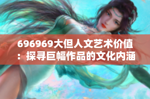 696969大但人文艺术价值：探寻巨幅作品的文化内涵