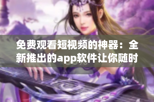 免费观看短视频的神器：全新推出的app软件让你随时享受精彩视频！