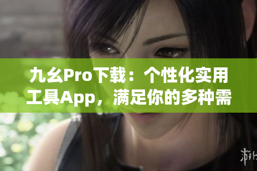 九幺Pro下载：个性化实用工具App，满足你的多种需求