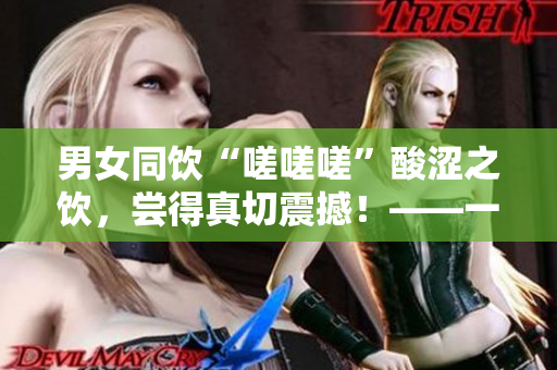 男女同饮“嗟嗟嗟”酸涩之饮，尝得真切震撼！——一个关于青春梦想与现实磨砺的故事