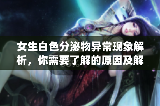 女生白色分泌物异常现象解析，你需要了解的原因及解决方法(1)