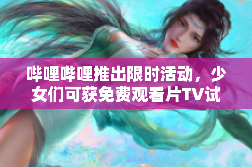 哔哩哔哩推出限时活动，少女们可获免费观看片TV试用资格