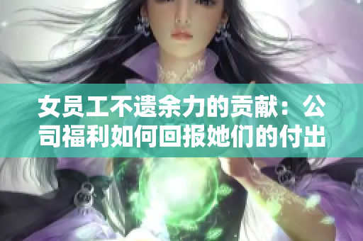 女员工不遗余力的贡献：公司福利如何回报她们的付出？