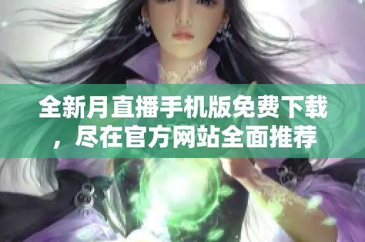 全新月直播手机版免费下载，尽在官方网站全面推荐