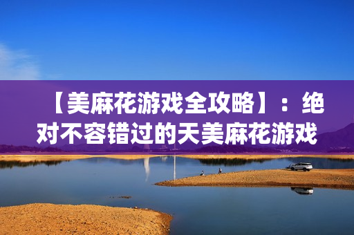【美麻花游戏全攻略】：绝对不容错过的天美麻花游戏视频精选！(1)