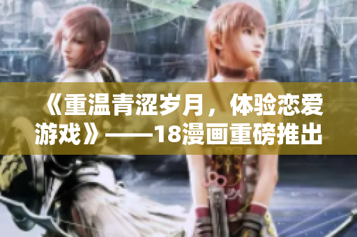 《重温青涩岁月，体验恋爱游戏》——18漫画重磅推出！