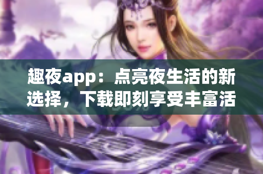 趣夜app：点亮夜生活的新选择，下载即刻享受丰富活动与服务