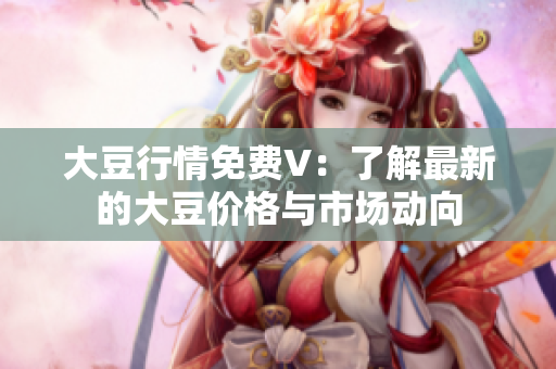 大豆行情免费V：了解最新的大豆价格与市场动向