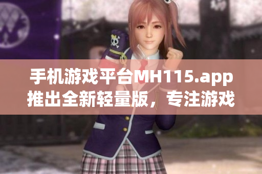 手机游戏平台MH115.app推出全新轻量版，专注游戏体验(1)
