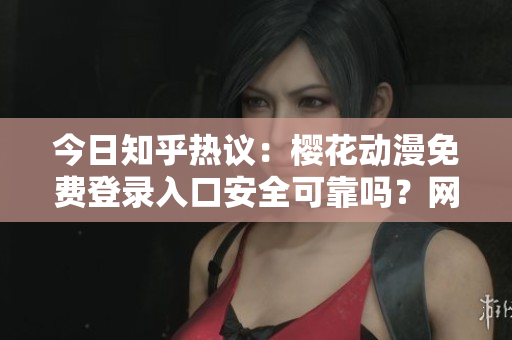 今日知乎热议：樱花动漫免费登录入口安全可靠吗？网友支招破解方法！