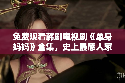 免费观看韩剧电视剧《单身妈妈》全集，史上最感人家庭剧不可错过！