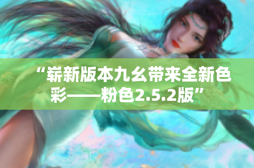 “崭新版本九幺带来全新色彩——粉色2.5.2版”