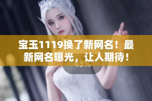 宝玉1119换了新网名！最新网名曝光，让人期待！
