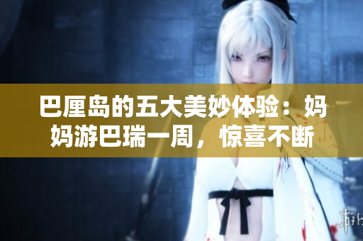 巴厘岛的五大美妙体验：妈妈游巴瑞一周，惊喜不断