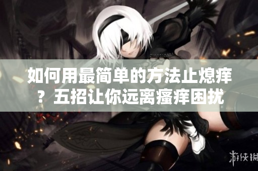 如何用最简单的方法止熄痒？五招让你远离瘙痒困扰