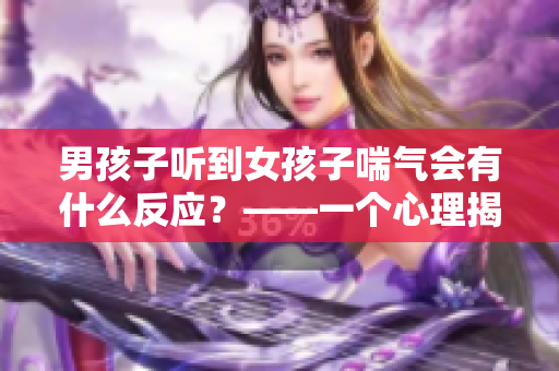 男孩子听到女孩子喘气会有什么反应？——一个心理揭秘