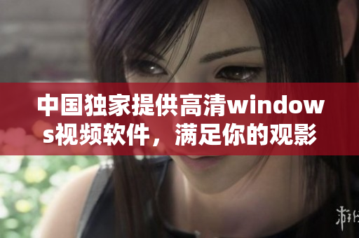 中国独家提供高清windows视频软件，满足你的观影需求