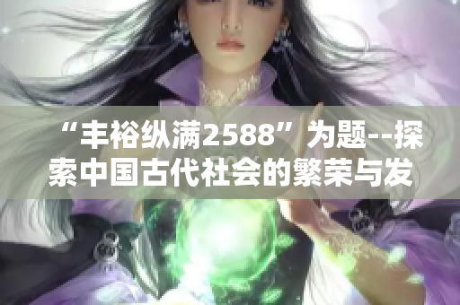 “丰裕纵满2588”为题--探索中国古代社会的繁荣与发展