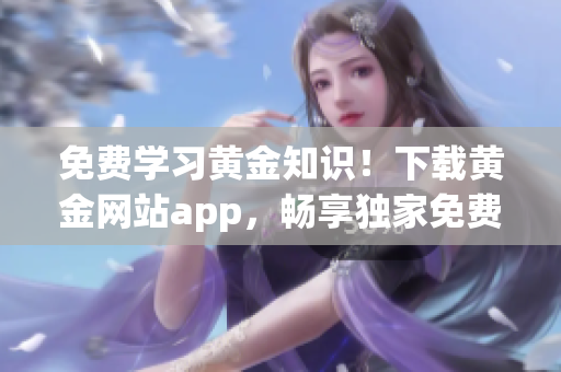 免费学习黄金知识！下载黄金网站app，畅享独家免费视频课程