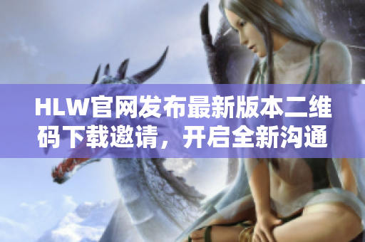 HLW官网发布最新版本二维码下载邀请，开启全新沟通体验