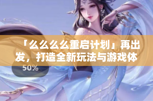 「么么么么重启计划」再出发，打造全新玩法与游戏体验