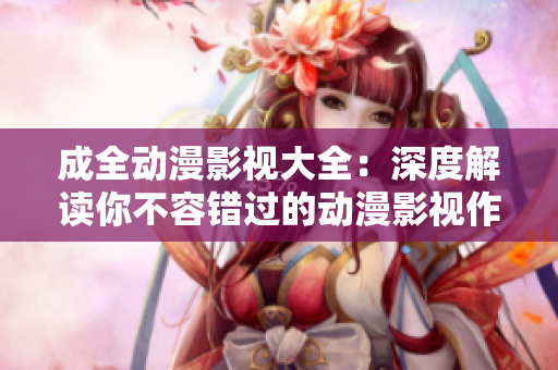 成全动漫影视大全：深度解读你不容错过的动漫影视作品