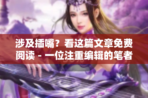 涉及插嘴？看这篇文章免费阅读 - 一位注重编辑的笔者为您推荐
