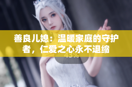 善良儿媳：温暖家庭的守护者，仁爱之心永不退缩