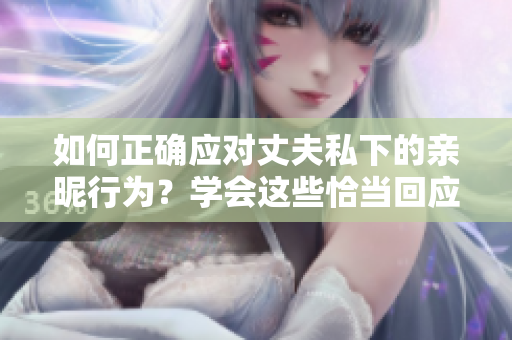 如何正确应对丈夫私下的亲昵行为？学会这些恰当回应，维系婚姻关系更加和谐。