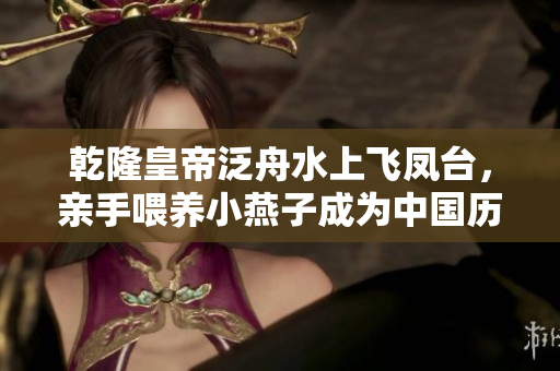 乾隆皇帝泛舟水上飞凤台，亲手喂养小燕子成为中国历史上一段美丽传说