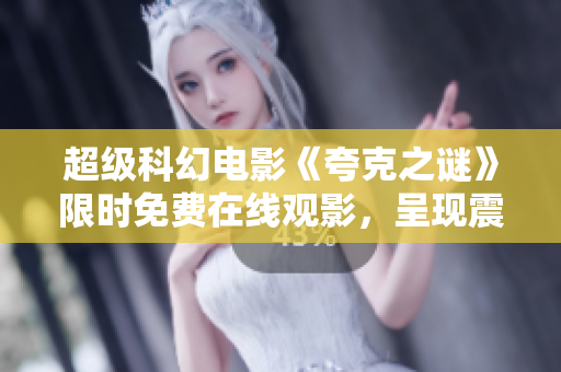 超级科幻电影《夸克之谜》限时免费在线观影，呈现震撼视听盛宴