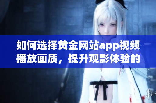如何选择黄金网站app视频播放画质，提升观影体验的小技巧