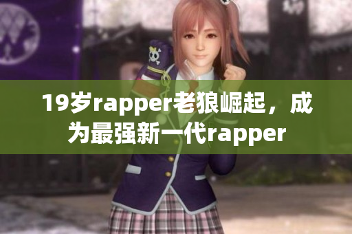 19岁rapper老狼崛起，成为最强新一代rapper