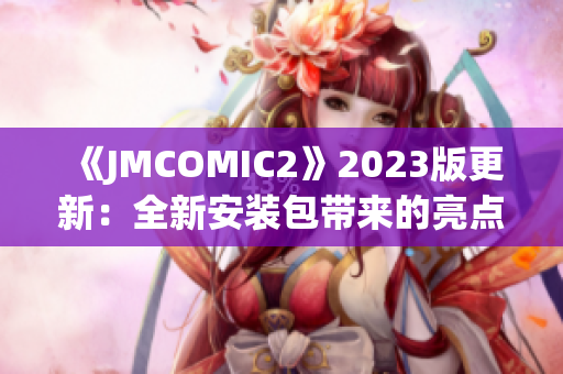 《JMCOMIC2》2023版更新：全新安装包带来的亮点揭秘