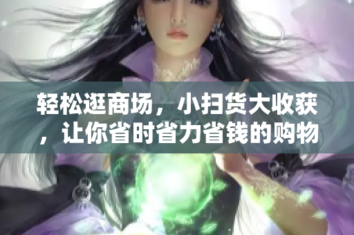 轻松逛商场，小扫货大收获，让你省时省力省钱的购物攻略！