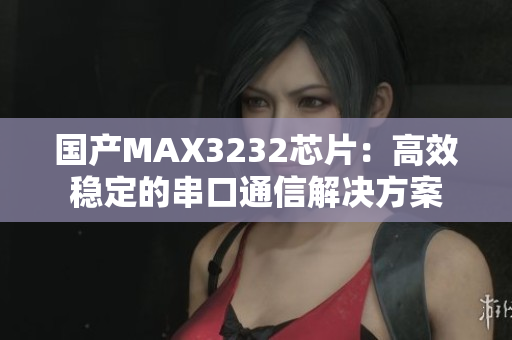 国产MAX3232芯片：高效稳定的串口通信解决方案