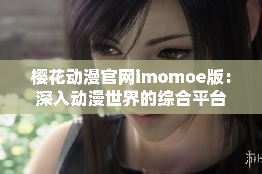 樱花动漫官网imomoe版：深入动漫世界的综合平台