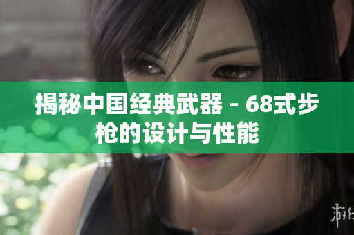 揭秘中国经典武器 - 68式步枪的设计与性能