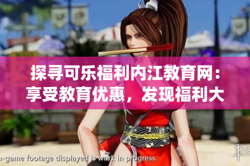 探寻可乐福利内江教育网：享受教育优惠，发现福利大放送(1)
