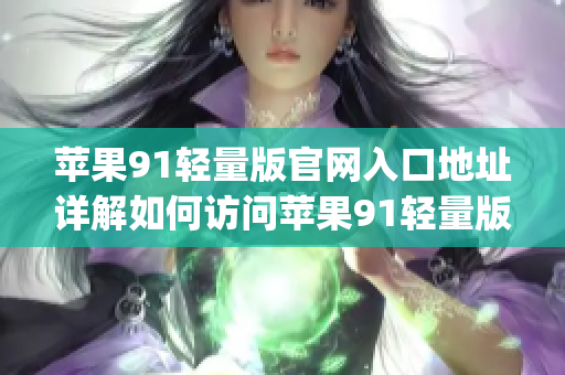 苹果91轻量版官网入口地址详解如何访问苹果91轻量版官网？(1)